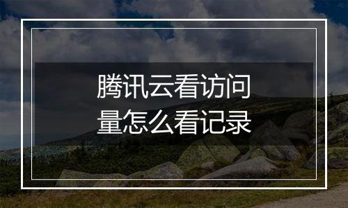 腾讯云看访问量怎么看记录