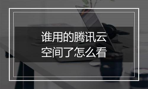 谁用的腾讯云空间了怎么看
