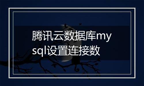 腾讯云数据库mysql设置连接数