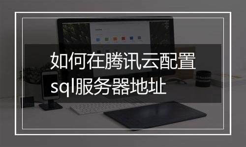 如何在腾讯云配置sql服务器地址