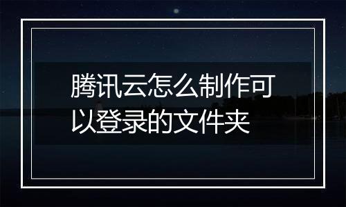 腾讯云怎么制作可以登录的文件夹