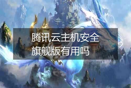 腾讯云主机安全旗舰版有用吗
