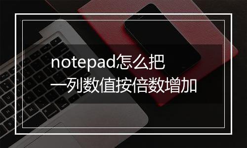 notepad怎么把一列数值按倍数增加