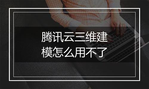 腾讯云三维建模怎么用不了