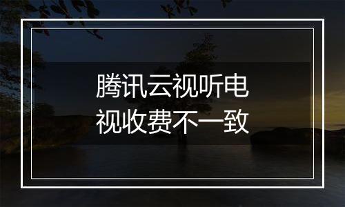 腾讯云视听电视收费不一致