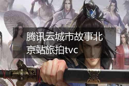 腾讯云城市故事北京站旅拍tvc