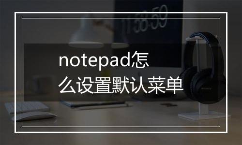 notepad怎么设置默认菜单