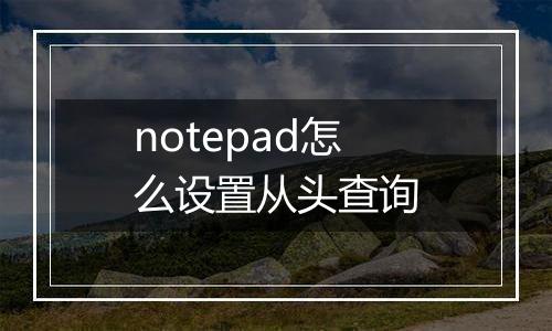 notepad怎么设置从头查询