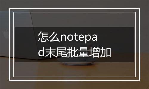怎么notepad末尾批量增加