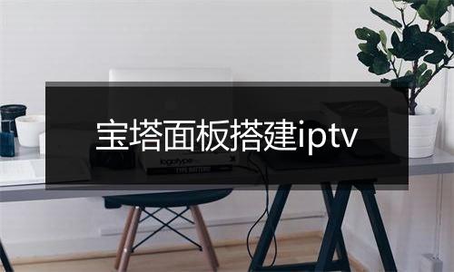 宝塔面板搭建iptv