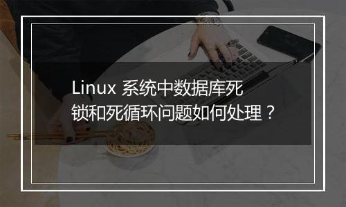 Linux 系统中数据库死锁和死循环问题如何处理?