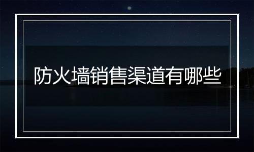 防火墙销售渠道有哪些