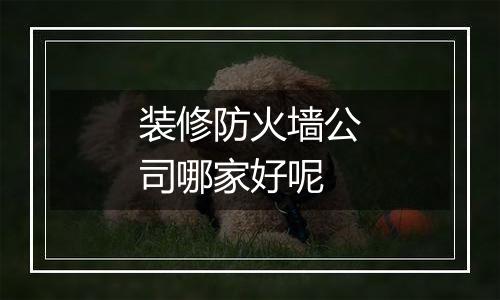 装修防火墙公司哪家好呢