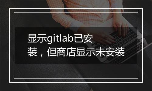 显示gitlab已安装，但商店显示未安装