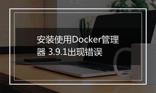 安装使用Docker管理器 3.9.1出现错误