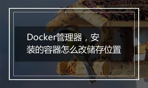 Docker管理器，安装的容器怎么改储存位置