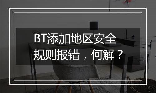 BT添加地区安全规则报错,何解?
