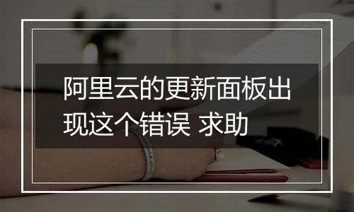 阿里云的更新面板出现这个错误 求助