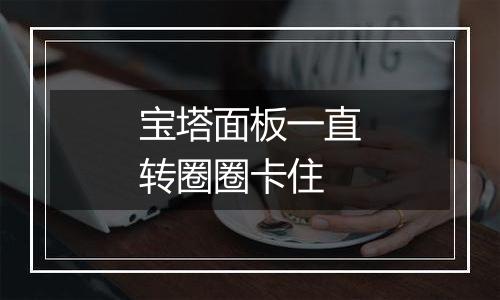 宝塔面板一直转圈圈卡住