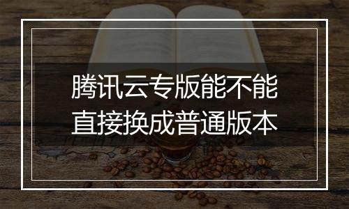腾讯云专版能不能直接换成普通版本