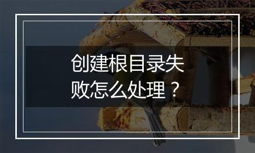 创建根目录失败怎么处理?