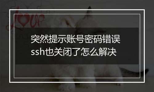 突然提示账号密码错误 ssh也关闭了怎么解决