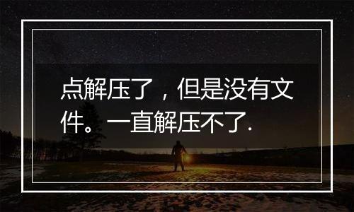 点解压了,但是没有文件。一直解压不了.
