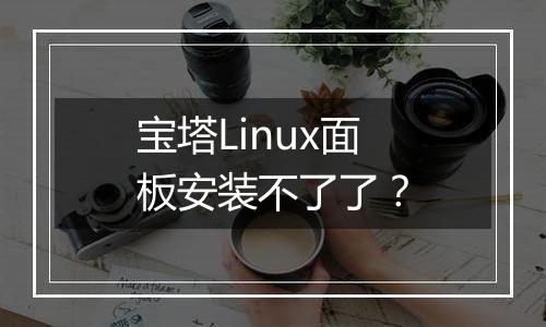 宝塔Linux面板安装不了了？