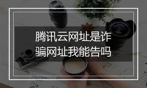 腾讯云网址是诈骗网址我能告吗
