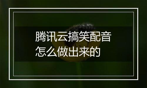 腾讯云搞笑配音怎么做出来的