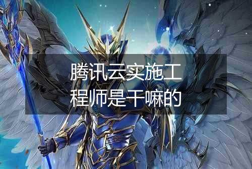 腾讯云实施工程师是干嘛的