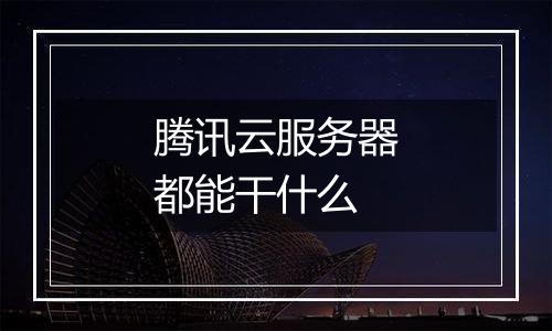 腾讯云服务器都能干什么