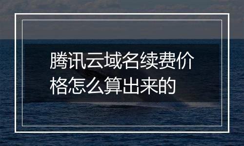 腾讯云域名续费价格怎么算出来的