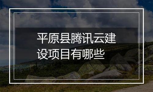 平原县腾讯云建设项目有哪些