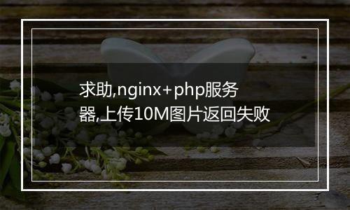 求助,nginx+php服务器,上传10M图片返回失败
