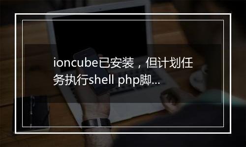 ioncube已安装,但计划任务执行shell php脚本提示需要安装ioncube