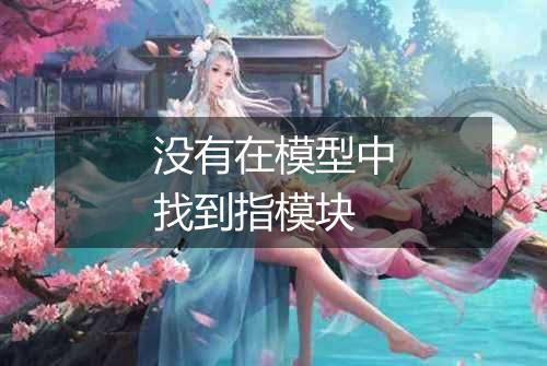 没有在模型中找到指模块