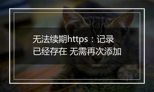 无法续期https:记录已经存在 无需再次添加