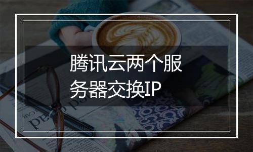 腾讯云两个服务器交换IP