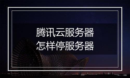 腾讯云服务器怎样停服务器