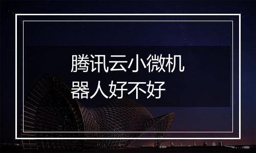 腾讯云小微机器人好不好