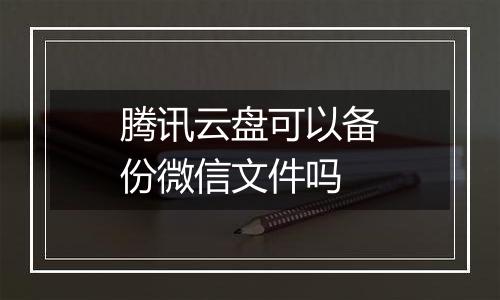腾讯云盘可以备份微信文件吗