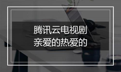 腾讯云电视剧亲爱的热爱的
