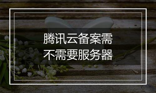 腾讯云备案需不需要服务器