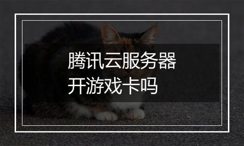 腾讯云服务器开游戏卡吗