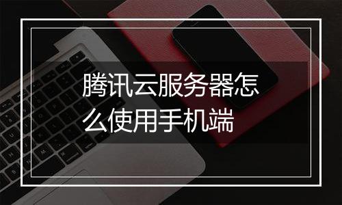 腾讯云服务器怎么使用手机端