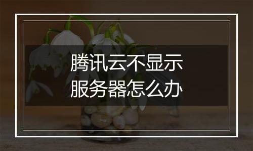 腾讯云不显示服务器怎么办