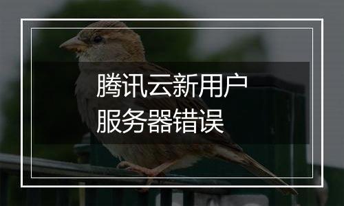 腾讯云新用户服务器错误