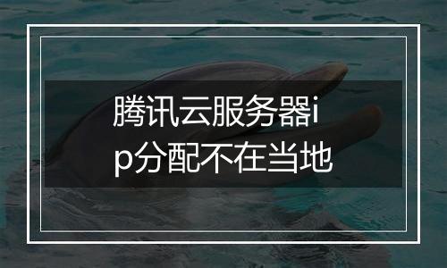 腾讯云服务器ip分配不在当地