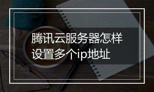 腾讯云服务器怎样设置多个ip地址